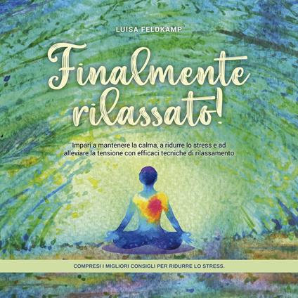 Finalmente rilassato! Impari a mantenere la calma, a ridurre lo stress e ad alleviare la tensione con efficaci tecniche di rilassamento - compresi i migliori consigli per ridurre lo stress.