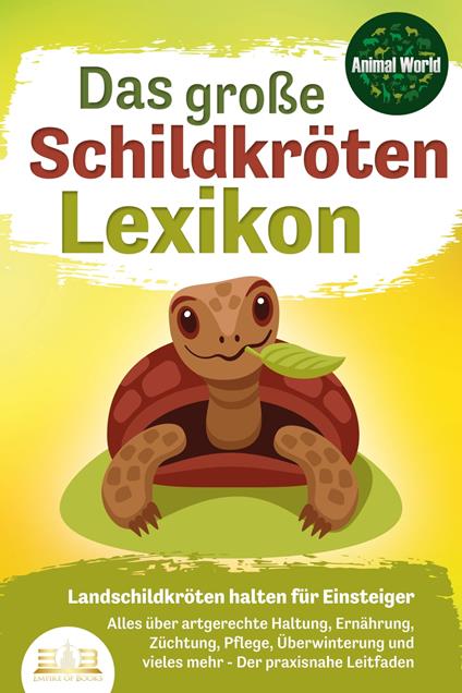 DAS GROSSE SCHILDKRÖTENLEXIKON - Landschildkröten halten für Einsteiger: Alles über artgerechte Haltung, Ernährung, Züchtung, Pflege, Überwinterung und vieles mehr - Der praxisnahe Leitfaden - Animal World - ebook