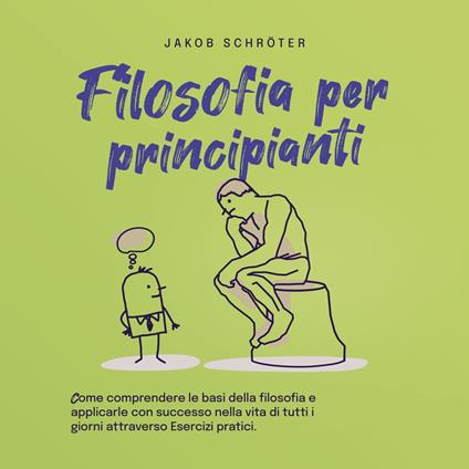 Filosofia per principianti Come comprendere le basi della filosofia e applicarle con successo nella vita di tutti i giorni attraverso Esercizi pratici.