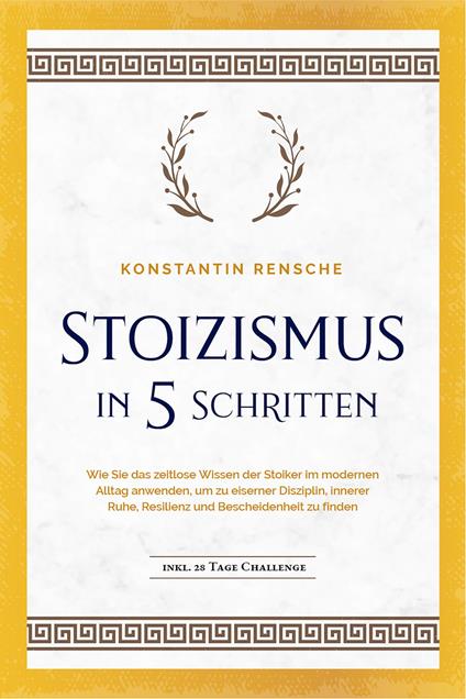 Stoizismus in 5 Schritten: Wie Sie das zeitlose Wissen der Stoiker im modernen Alltag anwenden, um zu eiserner Disziplin, innerer Ruhe, Resilienz & Bescheidenheit zu finden -inkl. 28 Tage Challenge