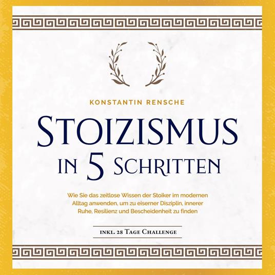 Stoizismus in 5 Schritten: Wie Sie das zeitlose Wissen der Stoiker im modernen Alltag anwenden, um zu eiserner Disziplin, innerer Ruhe, Resilienz & Bescheidenheit zu finden -inkl. 28 Tage Challenge