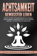 ACHTSAMKEIT - Bewusster leben: Wie Sie mit Hilfe von Achtsamkeitstraining & Meditation Stress bewältigen, Gelassenheit lernen und Ihre Resilienz trainieren – Für mehr Glück & Lebensfreude