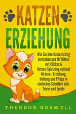 KATZENERZIEHUNG: Wie Sie Ihre Katze richtig verstehen und Ihr Kitten mit Clicker & Katzen-Spielzeug optimal fördern - Erziehung, Haltung und Pflege in einfachen Schritten inkl. Tricks und Spiele