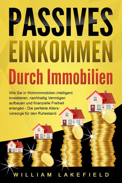 PASSIVES EINKOMMEN DURCH IMMOBILIEN: Wie Sie in Wohnimmobilien intelligent investieren, nachhaltig Vermögen aufbauen und finanzielle Freiheit erlangen – Die perfekte Altersvorsorge für den Ruhestand