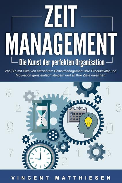 ZEITMANAGEMENT - Die Kunst der perfekten Organisation: Wie Sie mit Hilfe von effizientem Selbstmanagement Ihre Produktivität und Motivation ganz einfach steigern und all Ihre Ziele erreichen