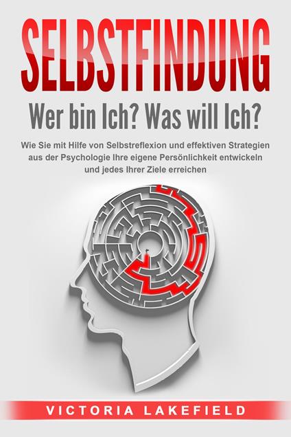 SELBSTFINDUNG - Wer bin Ich? Was will Ich?: Wie Sie mit Hilfe von Selbstreflexion und effektiven Strategien aus der Psychologie Ihre eigene Persönlichkeit entwickeln und jedes Ihrer Ziele erreichen