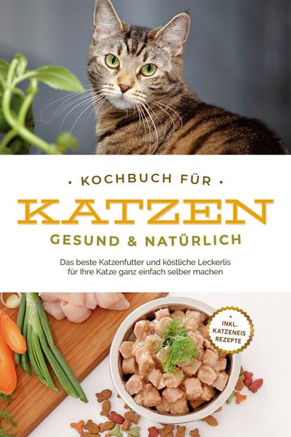 Kochbuch für Katzen - gesund & natürlich: Das beste Katzenfutter und köstliche Leckerlis für Ihre Katze ganz einfach selber machen - inkl. Katzeneis Rezepte