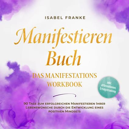 Manifestieren Buch: Das Manifestations Workbook - 90 Tage zum erfolgreichen Manifestieren Ihrer Lebenswünsche durch die Entwicklung eines positiven Mindsets - inkl. Affirmationen, Erfolgstracking