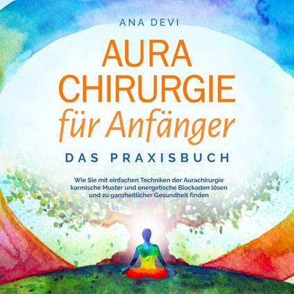 Aurachirurgie für Anfänger - Das Praxisbuch: Wie Sie mit einfachen Techniken der Aurachirurgie karmische Muster und energetische Blockaden lösen und zu ganzheitlicher Gesundheit finden