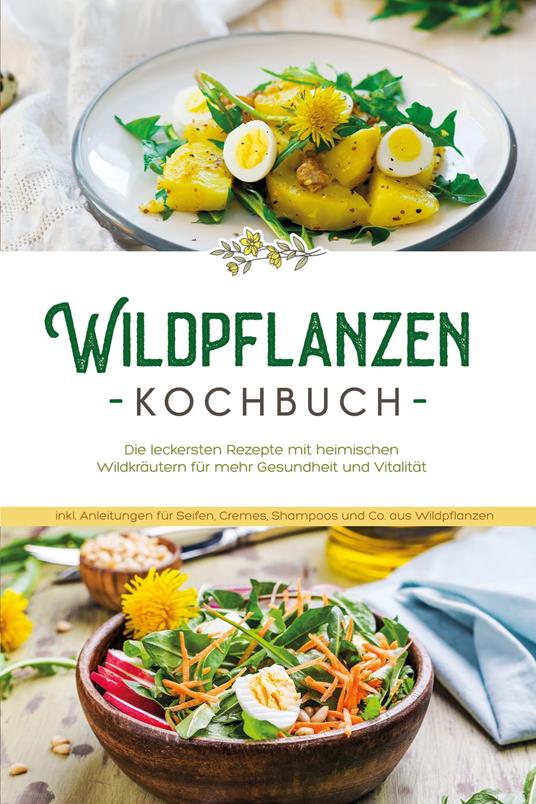 Wildpflanzen Kochbuch: Die leckersten Rezepte mit heimischen Wildkräutern für mehr Gesundheit und Vitalität - inkl. Anleitungen für Seifen, Cremes, Shampoos und Co. aus Wildpflanzen