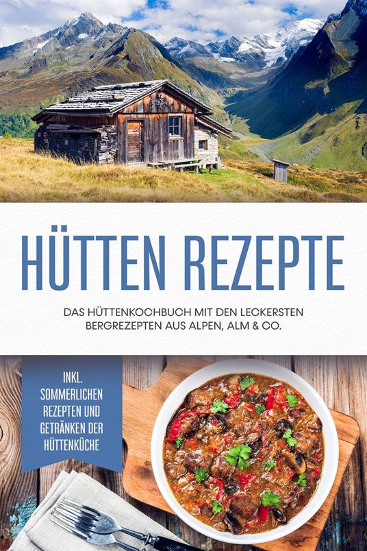 Hütten Rezepte: Das Hüttenkochbuch mit den leckersten Bergrezepten aus Alpen, Alm & Co. - inkl. sommerlichen Rezepten und Getränken der Hüttenküche