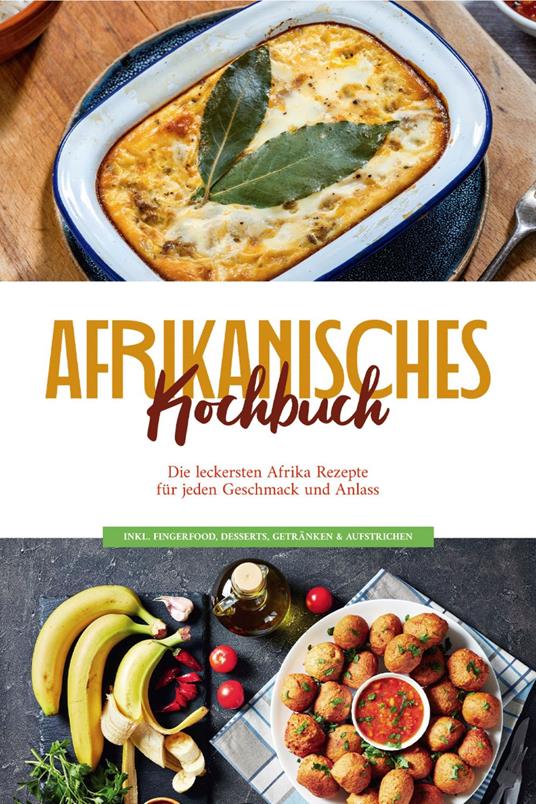 Afrikanisches Kochbuch: Die leckersten Afrika Rezepte für jeden Geschmack und Anlass - inkl. Fingerfood, Desserts, Getränken & Aufstrichen