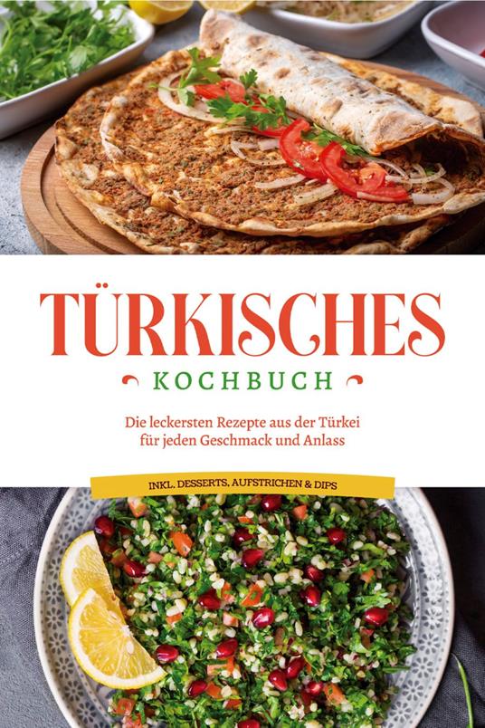 Türkisches Kochbuch: Die leckersten Rezepte aus der Türkei für jeden Geschmack und Anlass - inkl. Desserts, Aufstrichen & Dips