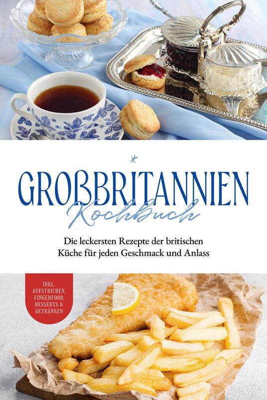 Großbritannien Kochbuch: Die leckersten Rezepte der britischen Küche für jeden Geschmack und Anlass | inkl. Aufstrichen, Fingerfood, Desserts & Getränken