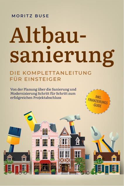 Altbausanierung - Die Komplettanleitung für Einsteiger: Von der Planung über die Sanierung und Modernisierung Schritt für Schritt zum erfolgreichen Projektabschluss - inkl. Finanzierungs-Guide