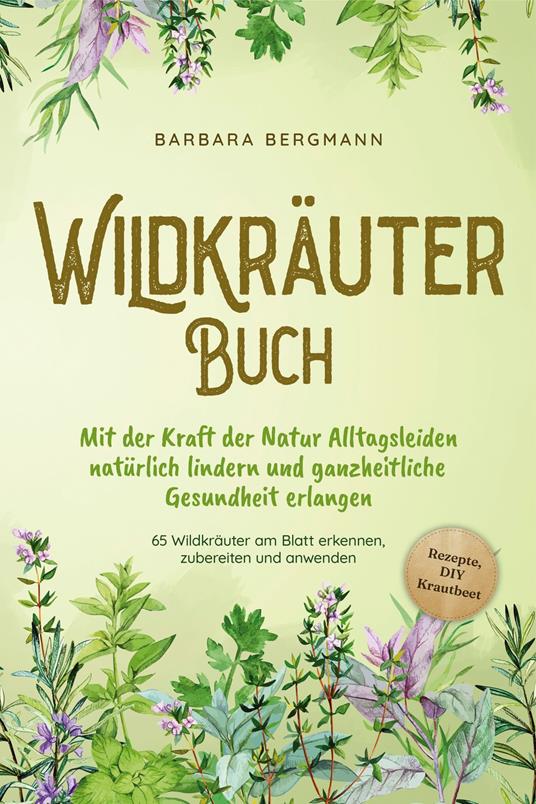 Wildkräuter Buch: Mit der Kraft der Natur Alltagsleiden natürlich lindern und ganzheitliche Gesundheit erlangen - 65 Wildkräuter am Blatt erkennen, zubereiten und anwenden - Rezepte, DIY Krautbeet - Barbara Bergmann - ebook