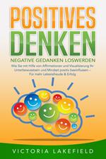 POSITIVES DENKEN - Negative Gedanken loswerden: Wie Sie mit Hilfe von Affirmationen und Visualisierung Ihr Unterbewusstsein und Mindset positiv beeinflussen – Für mehr Lebensfreude & Erfolg