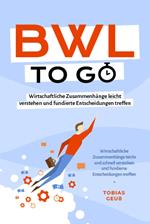 BWL to go - Kompaktes Praxiswissen für Selbstständige & Führungskräfte: Wirtschaftliche Zusammenhänge leicht verstehen und fundierte Entscheidungen treffen - inkl. BWL-Begriffslexikon