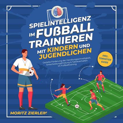 Spielintelligenz im Fußball trainieren mit Kindern und Jugendlichen: Gezielte Förderung der Handlungsschnelligkeit, Entscheidungsfindung & Taktikverhalten im Fußballtraining - inkl. Torhüter Guide