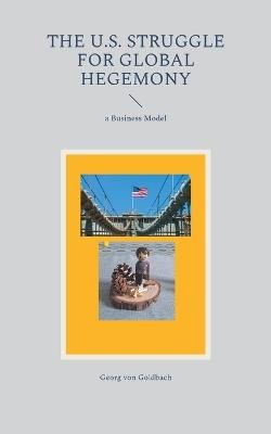 The U.S. Struggle for Global Hegemony: a Business Model - Georg Von Goldbach - cover