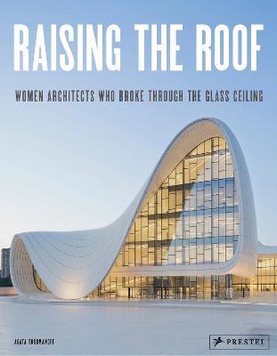 Raising the Roof: Women Architects Who Broke Through the Glass Ceiling - Agata Toromanoff - cover