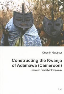 Constructing the Kwanja of Adamawa (Cameroon): Essay in Fractal Anthropology - Quentin Gausset - cover