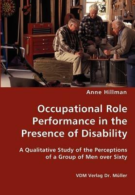 Occupational Role Performance in the Presence of Disability - A Qualitative Study of the Perceptions of a Group of Men Over Sixty - Anne Hillman - cover