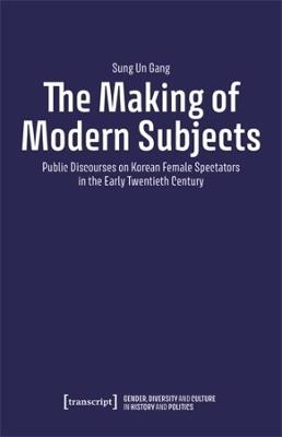 The Making of Modern Subjects: Public Discourses on Korean Female Spectators in the Early Twentieth Century - Sung Un Gang - cover