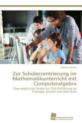 Zur Schulerzentrierung im Mathematikunterricht mit Computeralgebra - Matthias Muller - cover