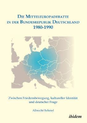 Die Mitteleuropadebatte in der Bundesrepublik Deutschland 1980-1990. Zwischen Friedensbewegung, kultureller Identitat und deutscher Frage - Albrecht Behmel - cover