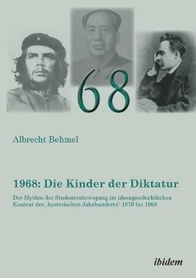 1968: Die Kinder der Diktatur. Der Mythos der Studentenbewegung im ideengeschichtlichen Kontext des hysterischen Jahrhunderts 1870 bis 1968 - Albrecht Behmel - cover