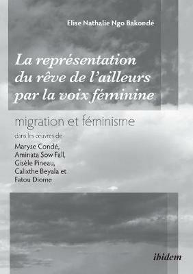 La repr sentation du r ve de l'ailleurs par la voix f minine migration et f minisme dans les oeuvres de Maryse Cond , Aminata Sow Fall, Gis le Pineau, Calixthe Beyala et Fatou Diome. - Elise Nathalie Ngo Bakonde - cover