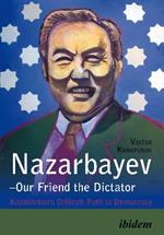 Nazarbayev - Our Friend the Dictator: Kazakhstan`s Difficult Path to Democracy