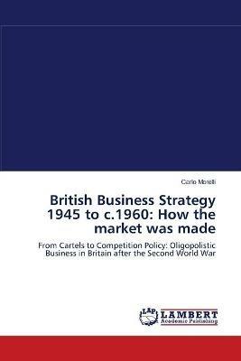 British Business Strategy 1945 to c.1960: How the market was made - Carlo Morelli - cover