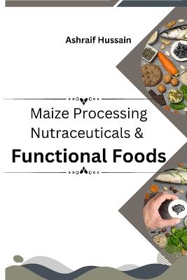 Maize Processing Nutraceuticals & Functional Foods - Ashraif Hussain - cover