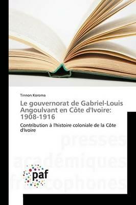 Le Gouvernorat de Gabriel-Louis Angoulvant En Cote Divoire: 1908-1916 - Koroma-T - cover