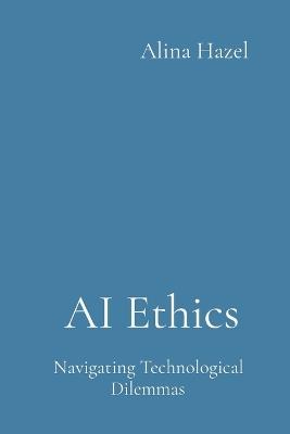 AI Ethics: Navigating Technological Dilemmas - Alina Hazel - cover