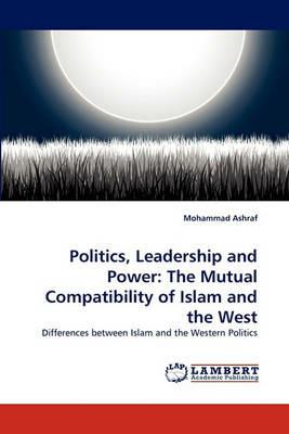 Politics, Leadership and Power: The Mutual Compatibility of Islam and the West - Mohammad Ashraf - cover