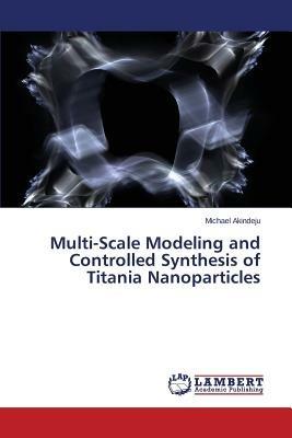 Multi-Scale Modeling and Controlled Synthesis of Titania Nanoparticles - Akindeju Michael - cover