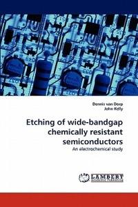 Etching of Wide-Bandgap Chemically Resistant Semiconductors - Dennis Van Dorp,John Kelly - cover