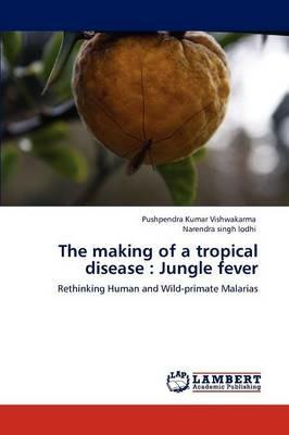 The making of a tropical disease: Jungle fever - Pushpendra Kumar Vishwakarma,Narendra Singh Lodhi - cover