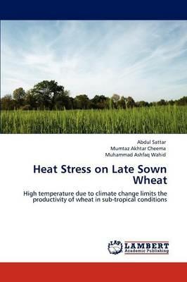 Heat Stress on Late Sown Wheat - Abdul Sattar,Mumtaz Akhtar Cheema,Muhammad Ashfaq Wahid - cover