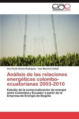 Analisis de Las Relaciones Energeticas Colombo-Ecuatorianas 2003-2010 - Ana Paola Gelvez Rodriguez,Ivan Mauricio Gait N,Ivan Mauricio Gaitan - cover