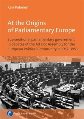 At the Origins of Parliamentary Europe: Supranational parliamentary government in debates of the Ad Hoc Assembly for the European Political Community in 1952–1953 - Kari Palonen - cover