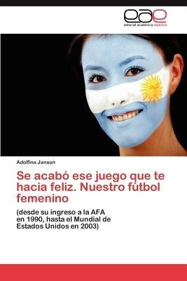 Se Acabo Ese Juego Que Te Hacia Feliz. Nuestro Futbol Femenino - Adolfina Janson - cover