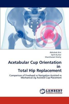 Acetabular Cup Orientation in Total Hip Replacement - Abhishek Kini,Ajith Kumar,Shantharam Shetty - cover