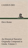 Dio's Rome, Volume 3 An Historical Narrative Originally Composed in Greek During The Reigns of Septimius Severus, Geta and Caracalla, Macrinus, Elagabalus and Alexander Severus