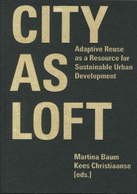 City as Loft - Adaptive Reuse as a Resource for Sustainable Urban Development - Martina Baum,Kees Christiaanse - cover