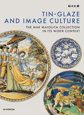 Tin-Glaze and Image Culture: The MAK Maiolica Collection in Its Wider Context - cover