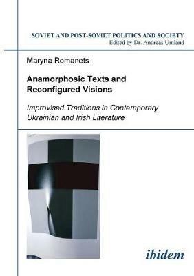 Anamorphosic Texts and Reconfigured Visions. Improvised Traditions in Contemporary Ukrainian and Irish Literature - Maryna Romanets - cover